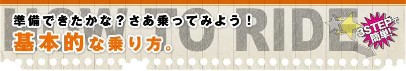 準備できたかな？さあ乗ってみよう！ 基本的な乗り方。