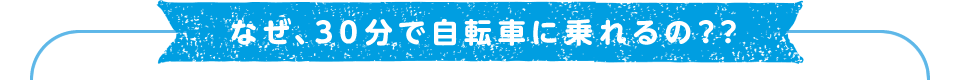 なぜ、30分で自転車に乗れるの？