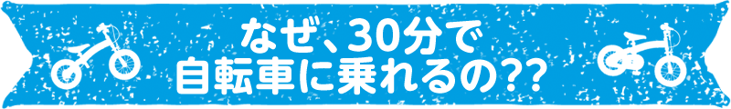 なぜ、30分で自転車に乗れるの？